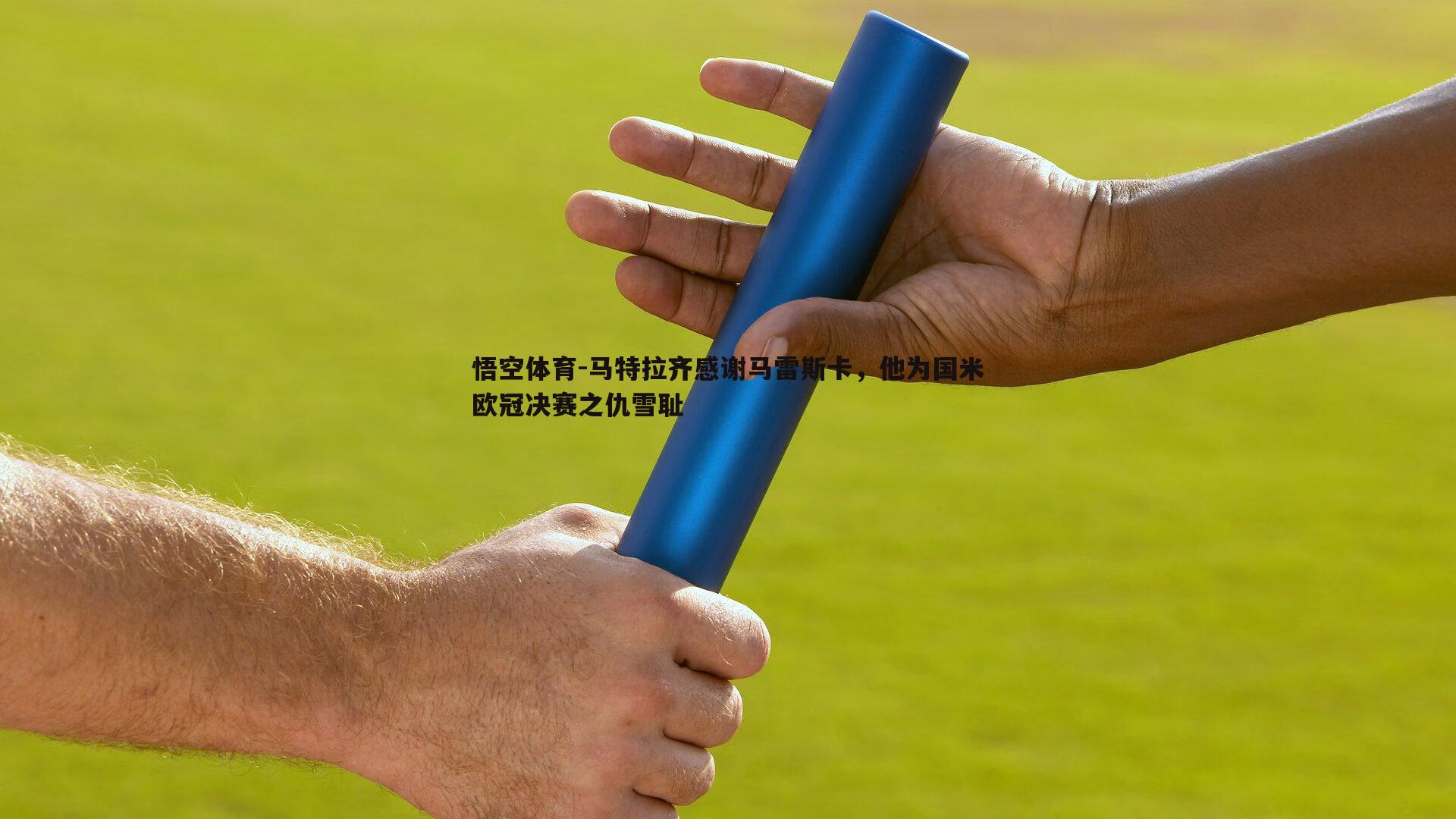 马特拉齐感谢马雷斯卡，他为国米欧冠决赛之仇雪耻