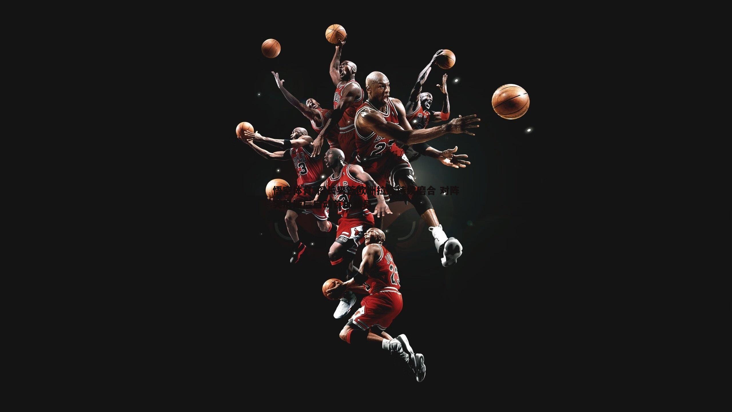 悟空体育-探长男篮欧洲拉练持续磨合 对阵突尼斯后启动首批裁员